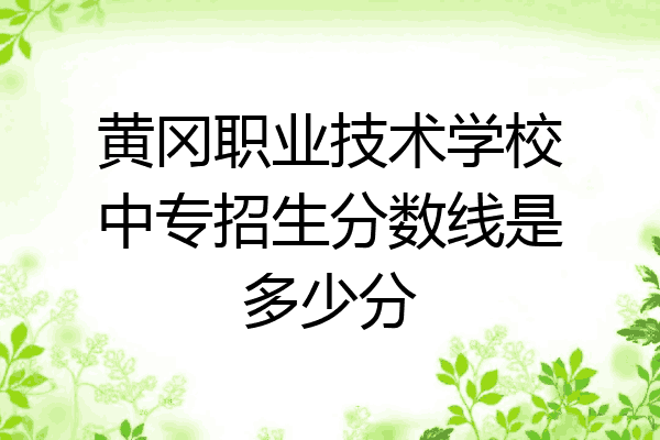 黄冈职业技术学校中专招生分数线是多少分
