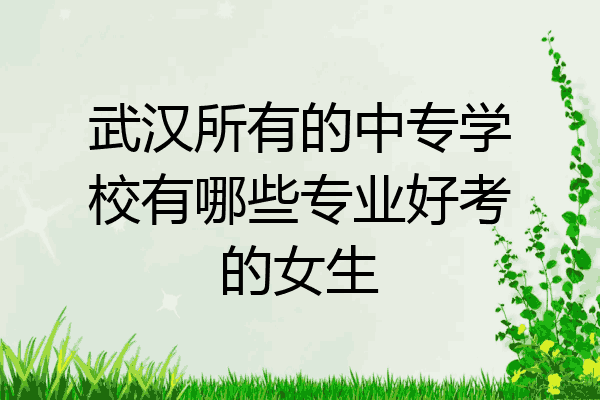 武汉所有的中专学校有哪些专业好考的女生