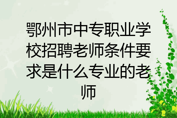 鄂州市中专职业学校招聘老师条件要求是什么专业的老师