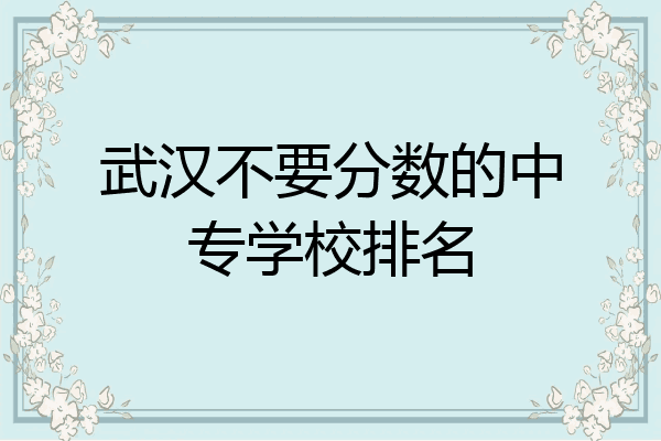武汉不要分数的中专学校排名