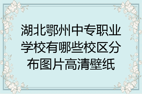湖北鄂州中专职业学校有哪些校区分布图片高清壁纸