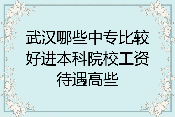 武汉哪些中专比较好进本科院校工资待遇高些