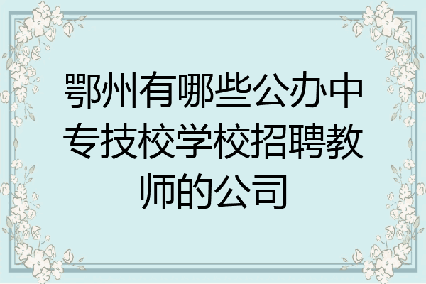 鄂州有哪些公办中专技校学校招聘教师的公司