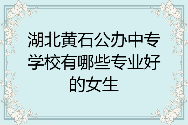 湖北黄石公办中专学校有哪些专业好的女生