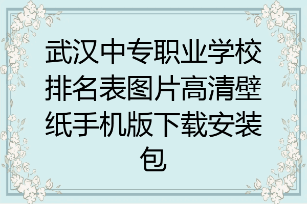 武汉中专职业学校排名表图片高清壁纸手机版下载安装包