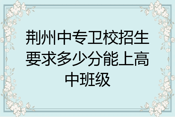 荆州中专卫校招生要求多少分能上高中班级