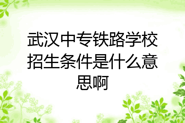 武汉中专铁路学校招生条件是什么意思啊