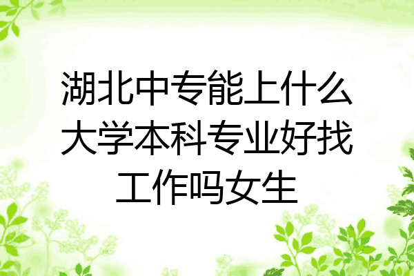 湖北中专能上什么大学本科专业好找工作吗女生