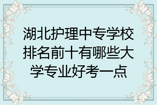 湖北护理中专学校排名前十有哪些大学专业好考一点