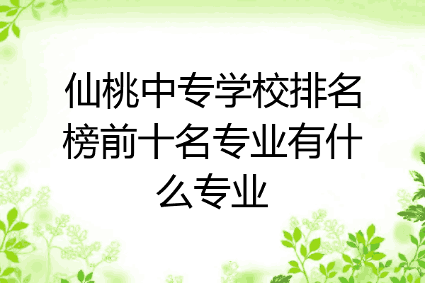 仙桃中专学校排名榜前十名专业有什么专业