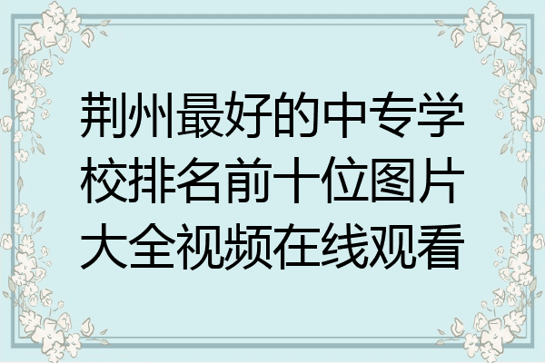荆州最好的中专学校排名前十位图片大全视频在线观看