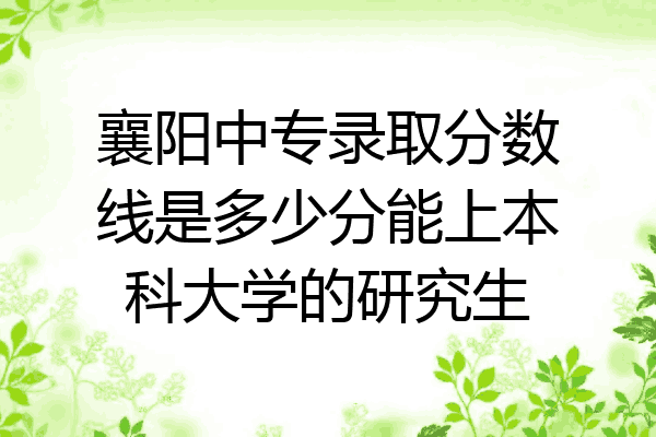 襄阳中专录取分数线是多少分能上本科大学的研究生