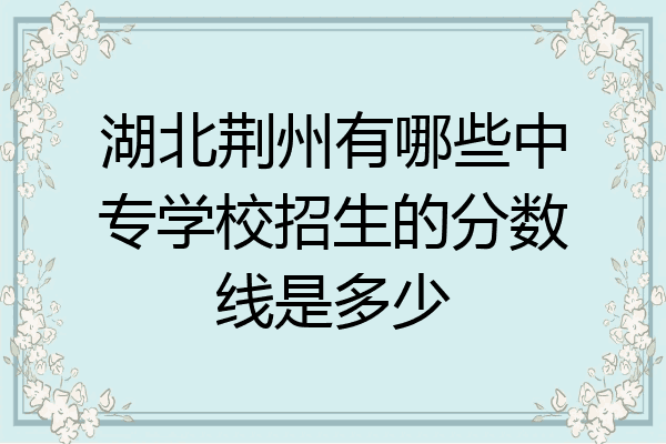 湖北荆州有哪些中专学校招生的分数线是多少