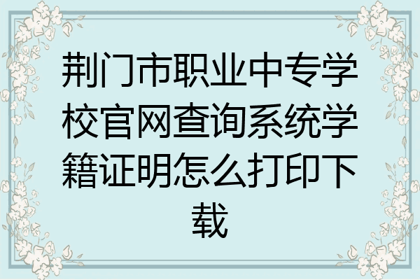 荆门市职业中专学校官网查询系统学籍证明怎么打印下载