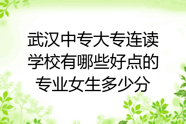 武汉中专大专连读学校有哪些好点的专业女生多少分