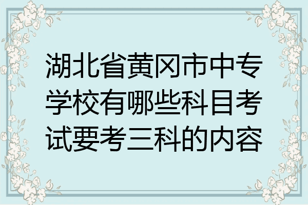 湖北省黄冈市中专学校有哪些科目考试要考三科的内容
