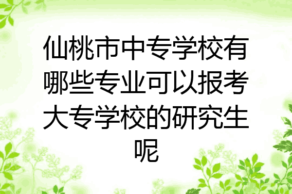 仙桃市中专学校有哪些专业可以报考大专学校的研究生呢