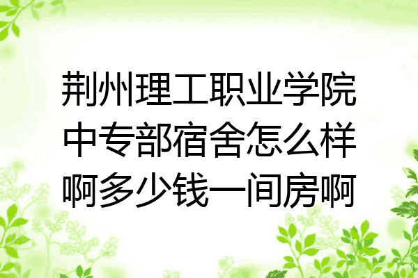 荆州理工职业学院中专部宿舍怎么样啊多少钱一间房啊