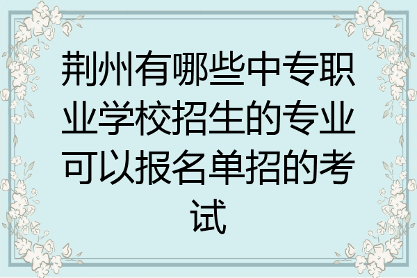 荆州有哪些中专职业学校招生的专业可以报名单招的考试