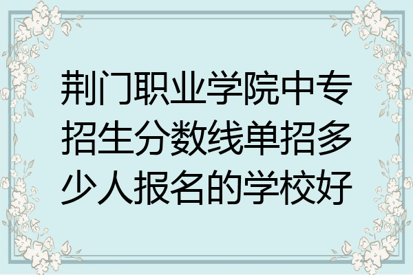 荆门职业学院中专招生分数线单招多少人报名的学校好