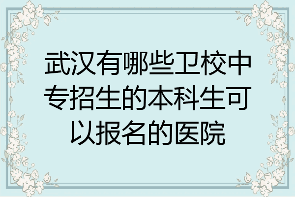 武汉有哪些卫校中专招生的本科生可以报名的医院