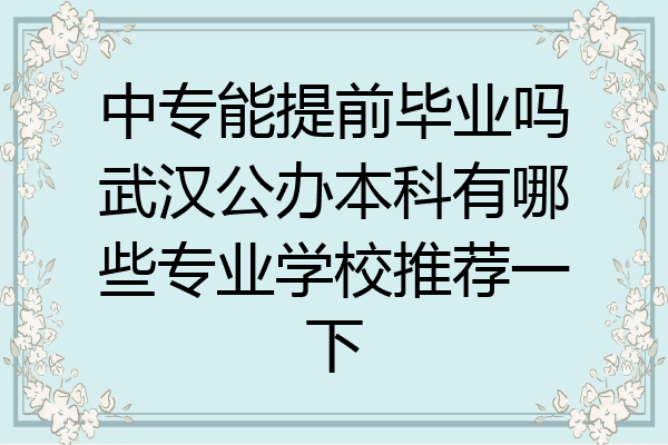 中专能提前毕业吗武汉公办本科有哪些专业学校推荐一下
