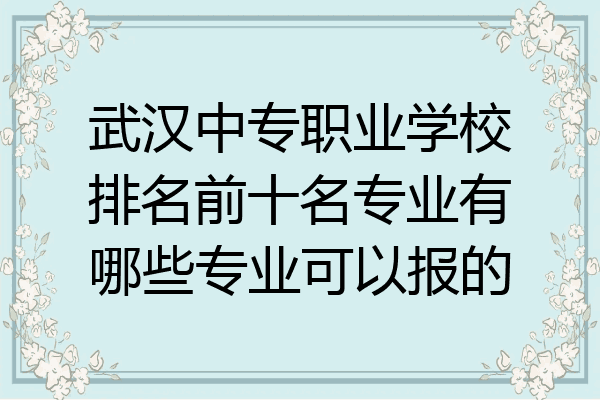 武汉中专职业学校排名前十名专业有哪些专业可以报的