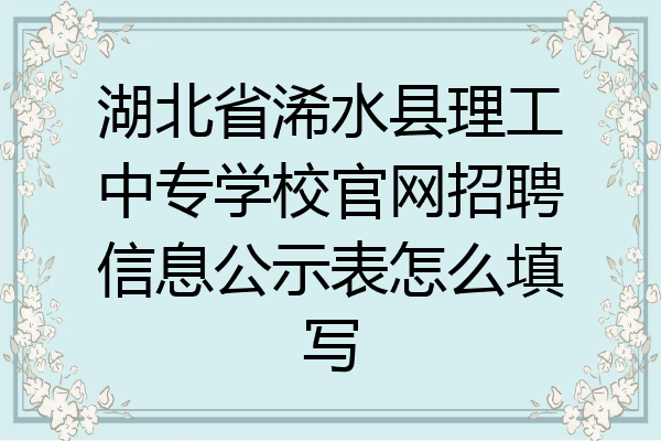 湖北省浠水县理工中专学校官网招聘信息公示表怎么填写