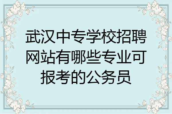 武汉中专学校招聘网站有哪些专业可报考的公务员