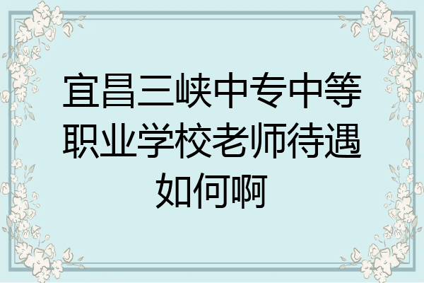 宜昌三峡中专中等职业学校老师待遇如何啊