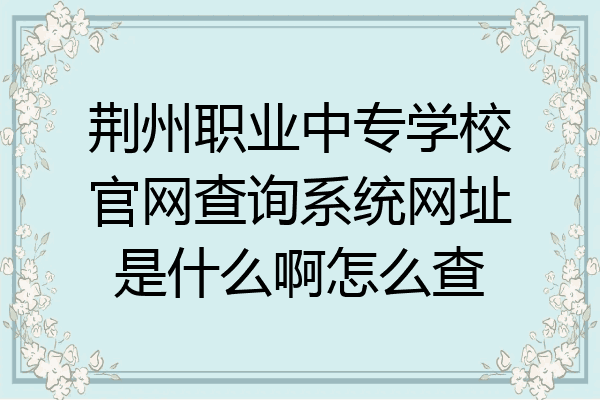 荆州职业中专学校官网查询系统网址是什么啊怎么查