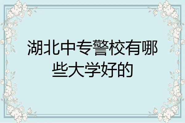 湖北中专警校有哪些大学好的