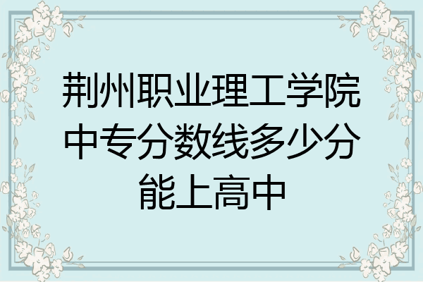 荆州职业理工学院中专分数线多少分能上高中