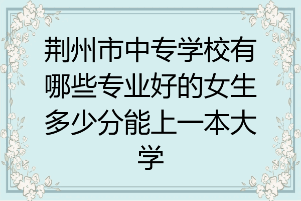荆州市中专学校有哪些专业好的女生多少分能上一本大学