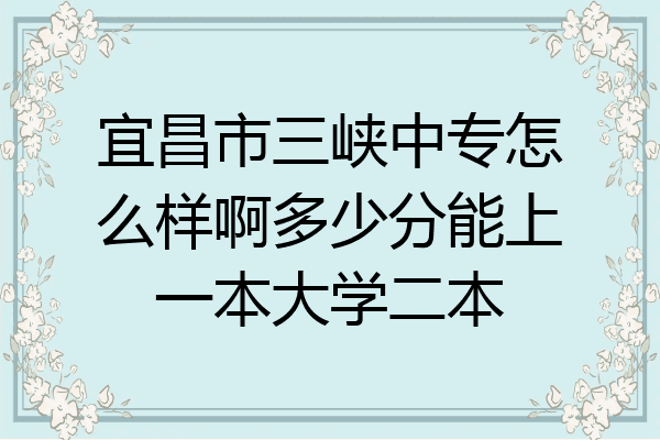 宜昌市三峡中专怎么样啊多少分能上一本大学二本