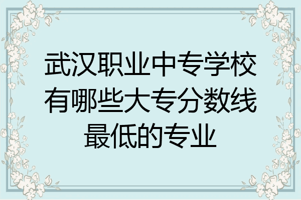 武汉职业中专学校有哪些大专分数线最低的专业