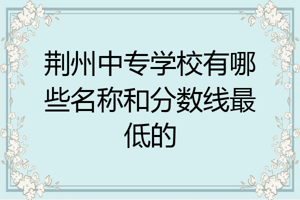 荆州中专学校有哪些名称和分数线最低的
