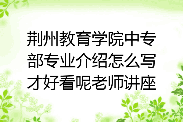 荆州教育学院中专部专业介绍怎么写才好看呢老师讲座