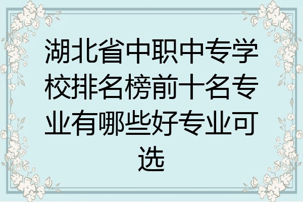湖北省中职中专学校排名榜前十名专业有哪些好专业可选