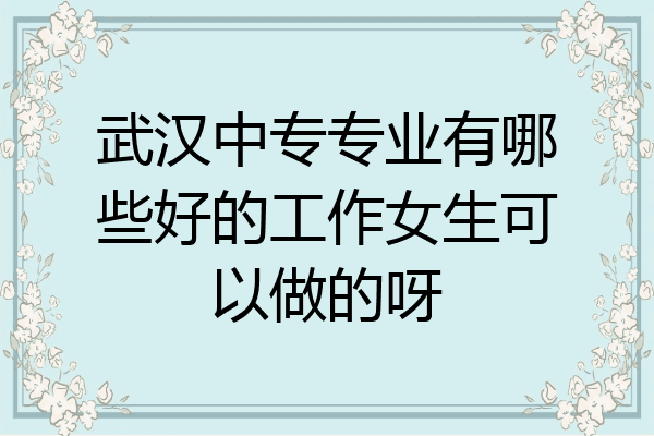 武汉中专专业有哪些好的工作女生可以做的呀