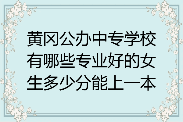 黄冈公办中专学校有哪些专业好的女生多少分能上一本