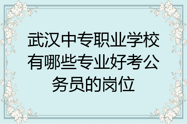 武汉中专职业学校有哪些专业好考公务员的岗位