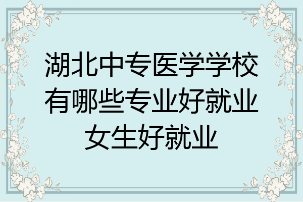 湖北中专医学学校有哪些专业好就业女生好就业