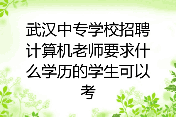武汉中专学校招聘计算机老师要求什么学历的学生可以考