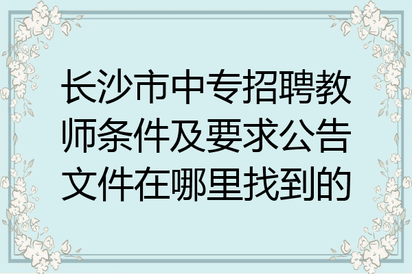 长沙市中专招聘教师条件及要求公告文件在哪里找到的