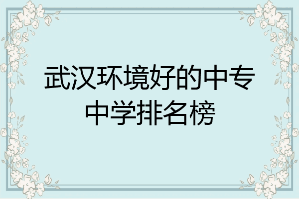 武汉环境好的中专中学排名榜