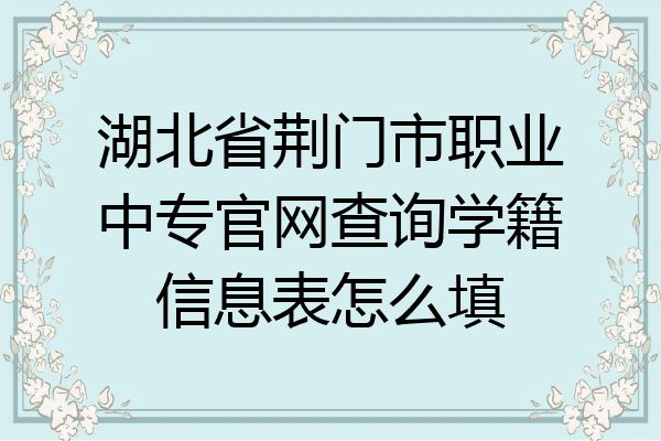 湖北省荆门市职业中专官网查询学籍信息表怎么填