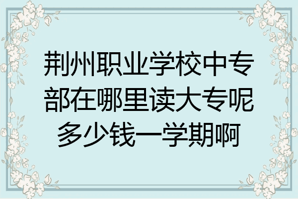 荆州职业学校中专部在哪里读大专呢多少钱一学期啊