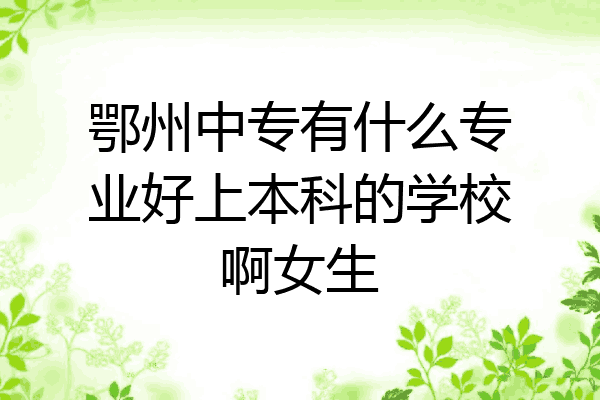 鄂州中专有什么专业好上本科的学校啊女生