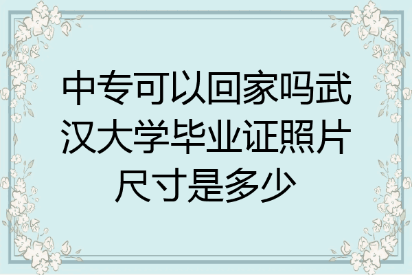 中专可以回家吗武汉大学毕业证照片尺寸是多少